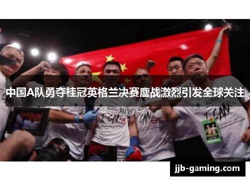 中国A队勇夺桂冠英格兰决赛鏖战激烈引发全球关注